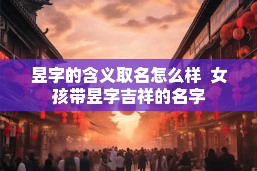 昱字的含义取名怎么样  女孩带昱字吉祥的名字
