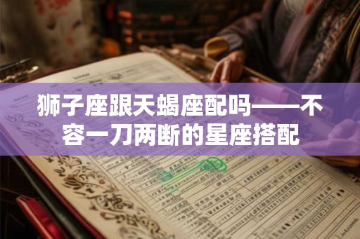 狮子座跟天蝎座配吗——不容一刀两断的星座搭配