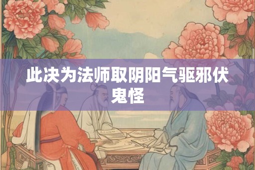 此决为法师取阴阳气驱邪伏鬼怪