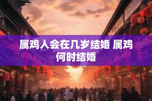 属鸡人会在几岁结婚 属鸡何时结婚