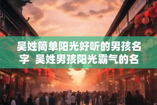 吴姓简单阳光好听的男孩名字  吴姓男孩阳光霸气的名字