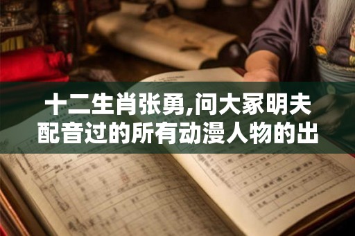 十二生肖张勇,问大冢明夫配音过的所有动漫人物的出场集数 十二生肖张勇,问大冢明夫配音过的所有动漫人物的出场集数