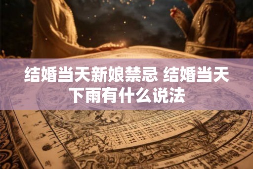 结婚当天新娘禁忌 结婚当天下雨有什么说法