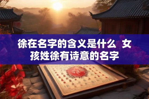 徐在名字的含义是什么 女孩姓徐有诗意的名字 徐在名字的含义是什么 女孩姓徐有诗意的名字