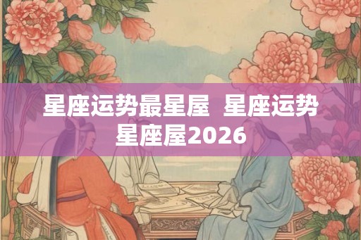 星座运势最星屋  星座运势星座屋2026