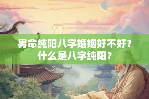 男命纯阳八字婚姻好不好？什么是八字纯阳？