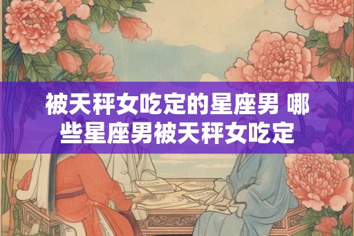 被天秤女吃定的星座男 哪些星座男被天秤女吃定