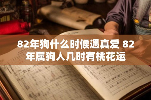 82年狗什么时候遇真爱 82年属狗人几时有桃花运
