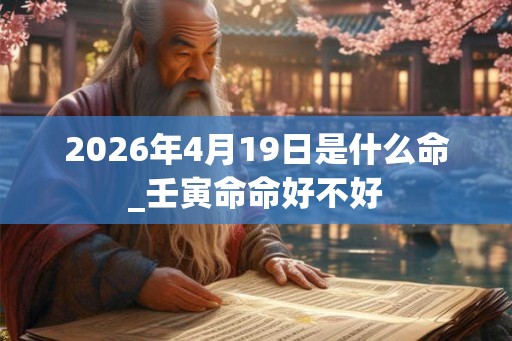 2026年4月19日是什么命_壬寅命命好不好