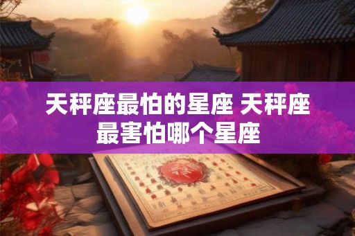 天秤座最怕的星座 天秤座最害怕哪个星座