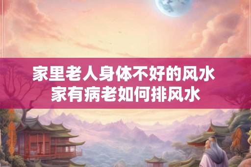 家里老人身体不好的风水 家有病老如何排风水