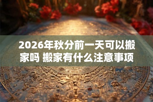 2026年秋分前一天可以搬家吗 搬家有什么注意事项