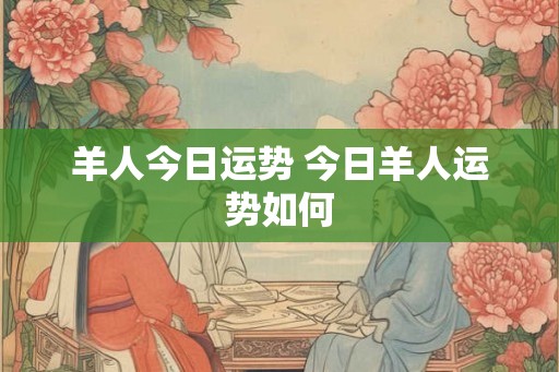 羊人今日运势 今日羊人运势如何