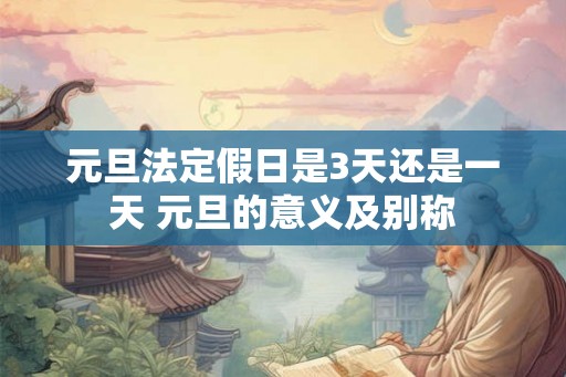 元旦法定假日是3天还是一天 元旦的意义及别称 元旦法定假日是3天还是一天 元旦的意义及别称