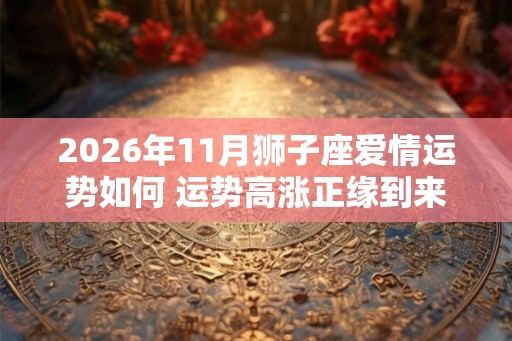 2026年11月狮子座爱情运势如何 运势高涨正缘到来
