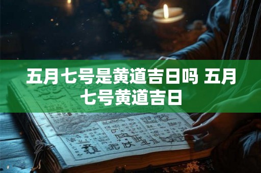 五月七号是黄道吉日吗 五月七号黄道吉日 五月七号是黄道吉日吗 五月七号黄道吉日
