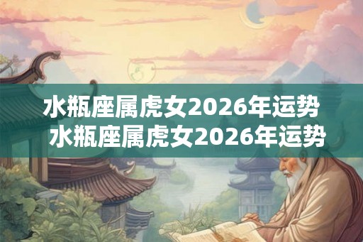 水瓶座属虎女2026年运势  水瓶座属虎女2026年运势