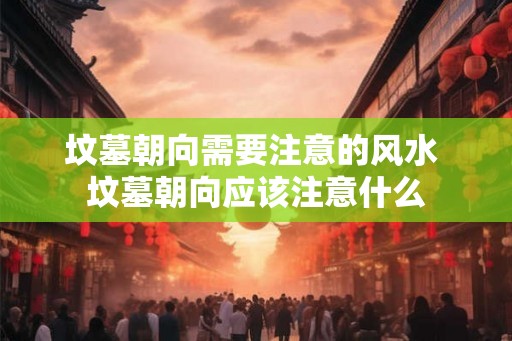 坟墓朝向需要注意的风水 坟墓朝向应该注意什么 坟墓朝向需要注意的风水 坟墓朝向应该注意什么