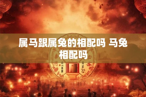 属马跟属兔的相配吗 马兔相配吗