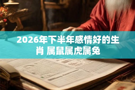 2026年下半年感情好的生肖 属鼠属虎属兔