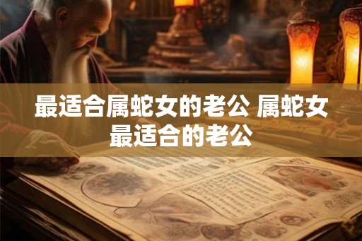 最适合属蛇女的老公 属蛇女最适合的老公