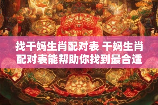 找干妈生肖配对表 干妈生肖配对表能帮助你找到最合适的干妈吗