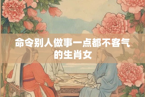 命令别人做事一点都不客气的生肖女