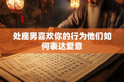 处座男喜欢你的行为他们如何表达爱意