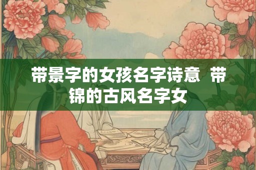 带景字的女孩名字诗意  带锦的古风名字女