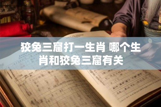 狡兔三窟打一生肖 哪个生肖和狡兔三窟有关 狡兔三窟打一生肖 哪个生肖和狡兔三窟有关