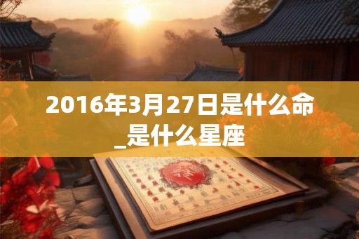 2016年3月27日是什么命_是什么星座