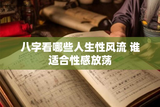 八字看哪些人生性风流 谁适合性感放荡