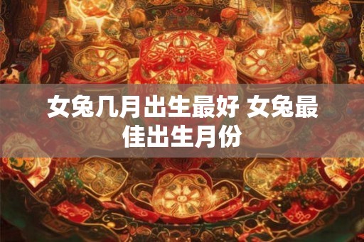女兔几月出生最好 女兔最佳出生月份