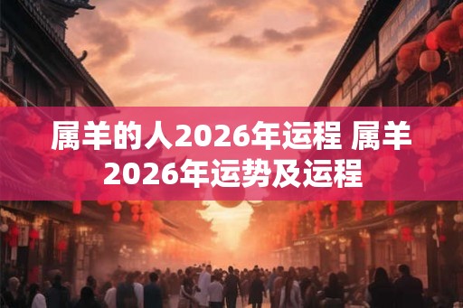 属羊的人2026年运程 属羊2026年运势及运程 属羊的人2026年运程 属羊2026年运势及运程