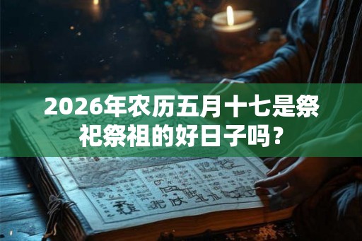 2026年农历五月十七是祭祀祭祖的好日子吗？