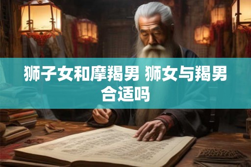 狮子女和摩羯男 狮女与羯男合适吗