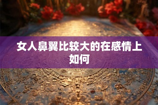 女人鼻翼比较大的在感情上如何