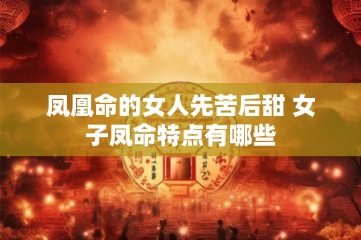 凤凰命的女人先苦后甜 女子凤命特点有哪些