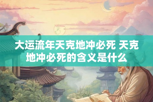 大运流年天克地冲必死 天克地冲必死的含义是什么