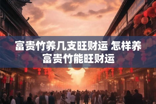 富贵竹养几支旺财运 怎样养富贵竹能旺财运