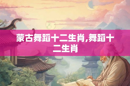 蒙古舞蹈十二生肖,舞蹈十二生肖 蒙古舞蹈十二生肖,舞蹈十二生肖