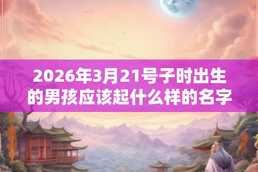 2026年3月21号子时出生的男孩应该起什么样的名字
