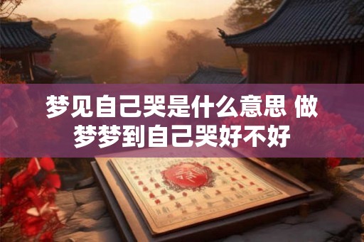 梦见自己哭是什么意思 做梦梦到自己哭好不好