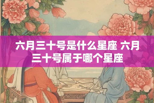 六月三十号是什么星座 六月三十号属于哪个星座