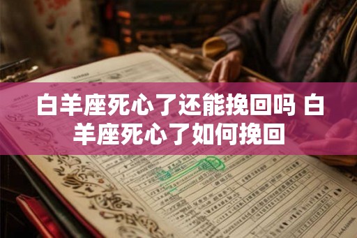 白羊座死心了还能挽回吗 白羊座死心了如何挽回 白羊座死心了还能挽回吗 白羊座死心了如何挽回
