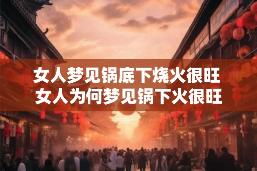 女人梦见锅底下烧火很旺 女人为何梦见锅下火很旺