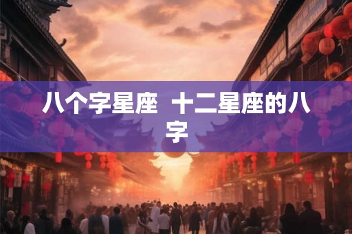 八个字星座  十二星座的八字