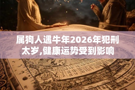 属狗人遇牛年2026年犯刑太岁,健康运势受到影响