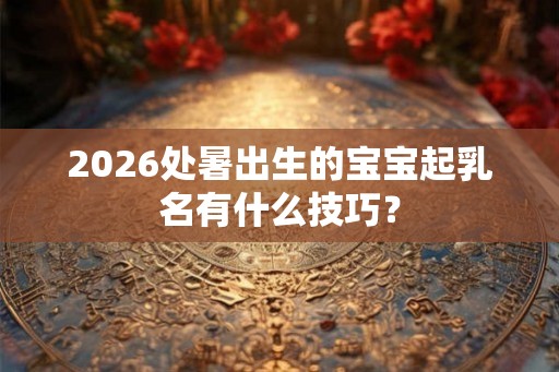 2026处暑出生的宝宝起乳名有什么技巧？