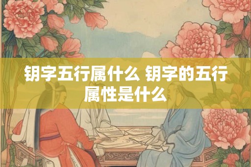 钥字五行属什么 钥字的五行属性是什么
